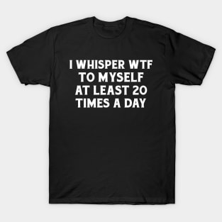 I whisper wtf to myself at least 20 times a day. T-Shirt